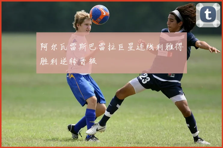 阿尔瓦雷斯巴雷拉巨星连线利雅得胜利逆转晋级