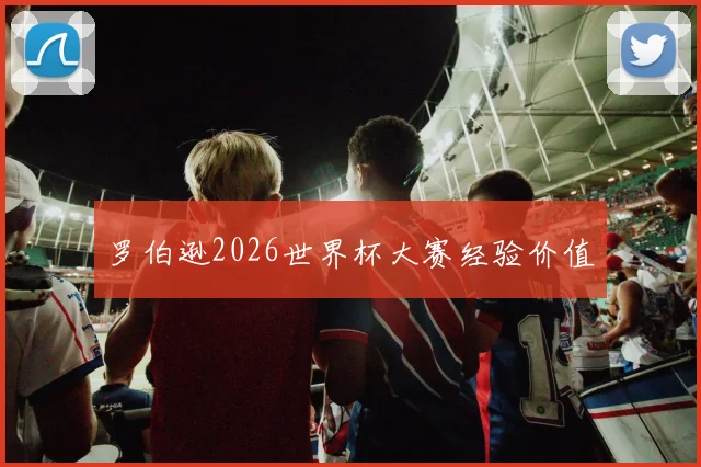 罗伯逊2026世界杯大赛经验价值