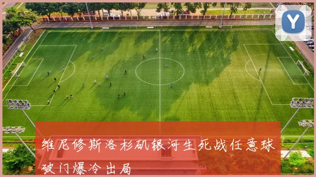 维尼修斯洛杉矶银河生死战任意球破门爆冷出局