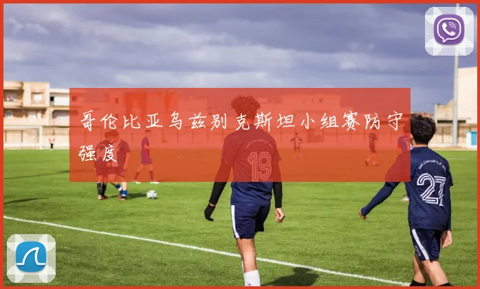 哥伦比亚乌兹别克斯坦小组赛防守强度