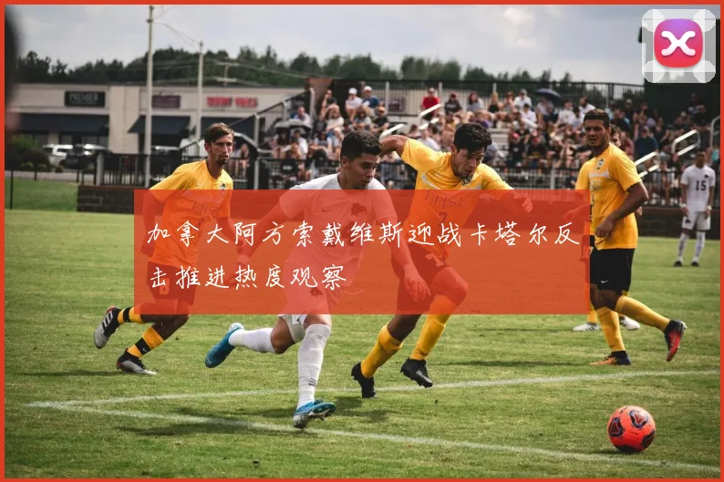 加拿大阿方索戴维斯迎战卡塔尔反击推进热度观察