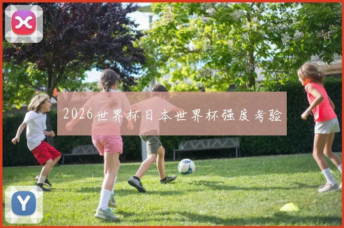 2026世界杯日本世界杯强度考验
