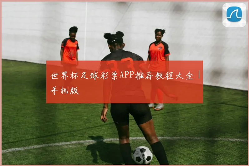 世界杯足球彩票APP推荐教程大全｜手机版