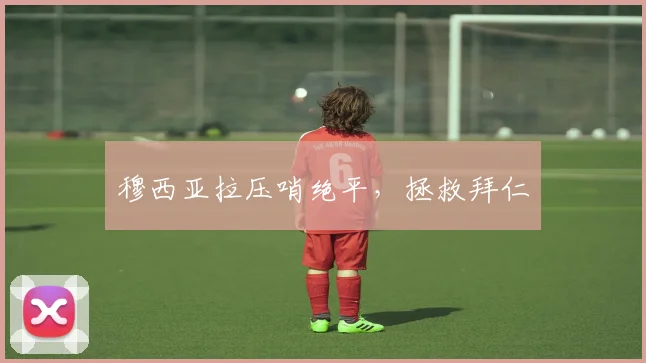穆西亚拉压哨绝平，拯救拜仁