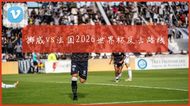 挪威vs法国2026世界杯反击路线