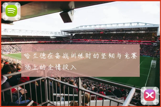 哈兰德在备战训练时的坚韧与竞赛场上的全情投入