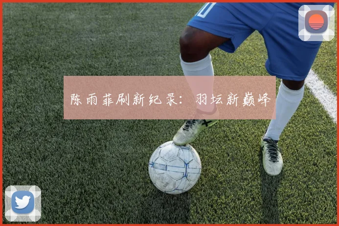 陈雨菲刷新纪录：羽坛新巅峰
