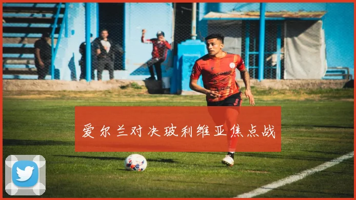 爱尔兰对决玻利维亚焦点战