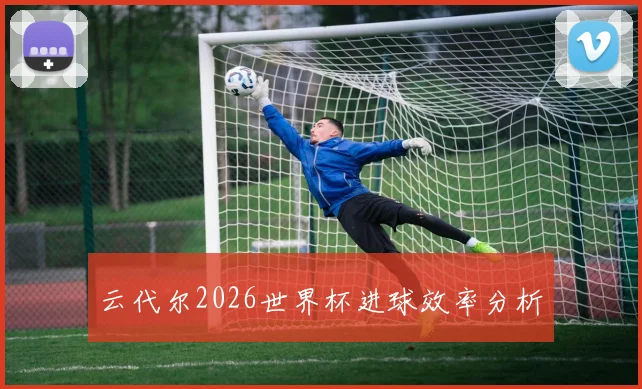 云代尔2026世界杯进球效率分析