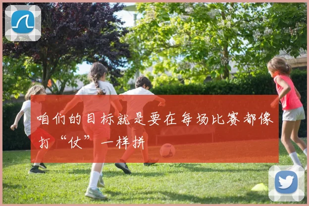 咱们的目标就是要在每场比赛都像打“仗”一样拼