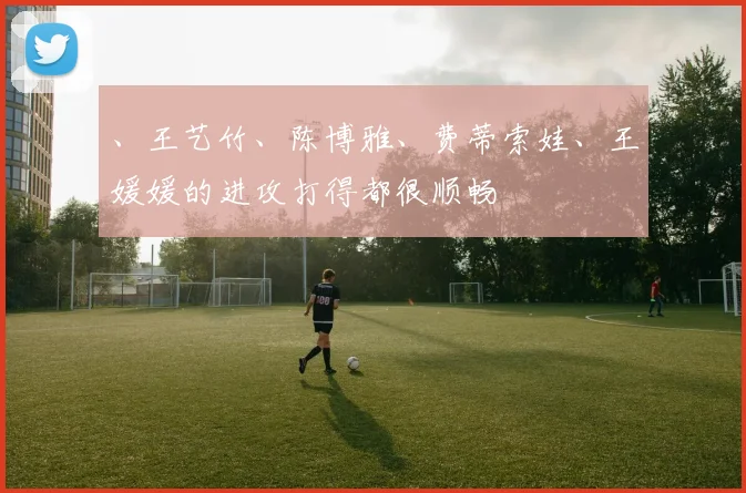 、王艺竹、陈博雅、费蒂索娃、王媛媛的进攻打得都很顺畅