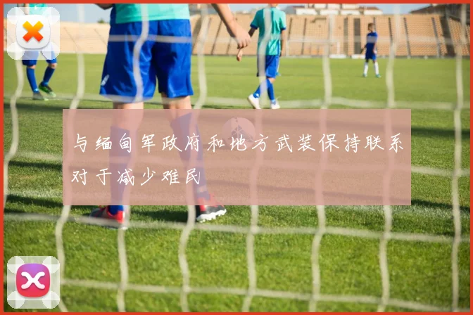 与缅甸军政府和地方武装保持联系对于减少难民
