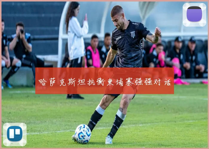 哈萨克斯坦抗衡柬埔寨强强对话