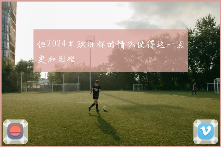 但2024年欧洲杯的情况使得这一点更加困难