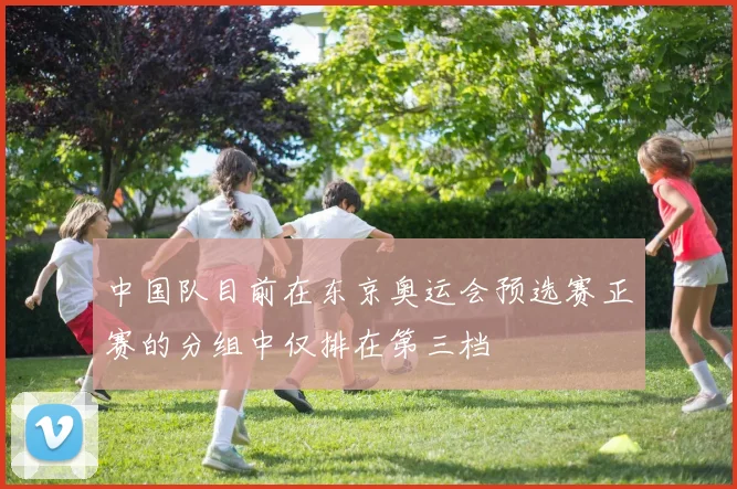 中国队目前在东京奥运会预选赛正赛的分组中仅排在第三档