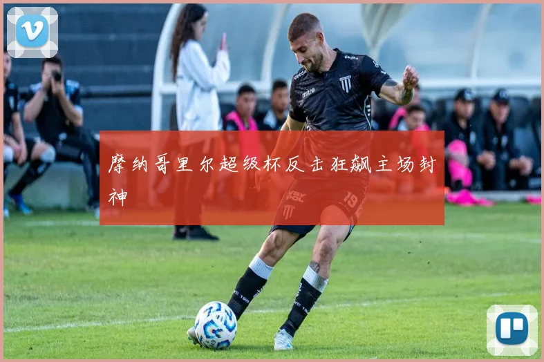 摩纳哥里尔超级杯反击狂飙主场封神