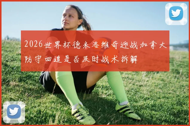 2026世界杯德米洛维奇迎战加拿大防守回追是否及时战术拆解