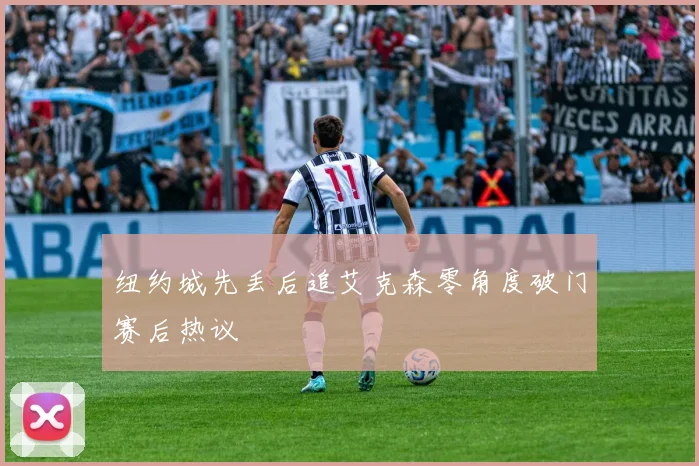 纽约城先丢后追艾克森零角度破门赛后热议