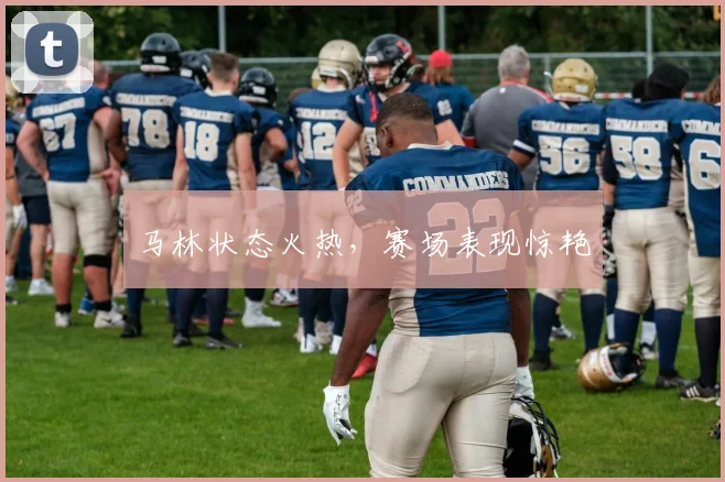 马林状态火热，赛场表现惊艳