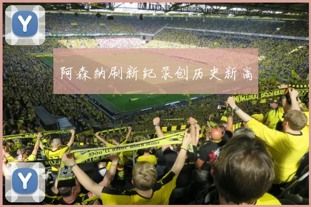 阿森纳刷新纪录创历史新高