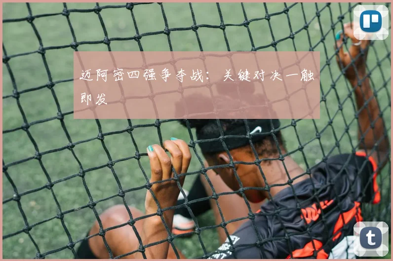 迈阿密四强争夺战：关键对决一触即发