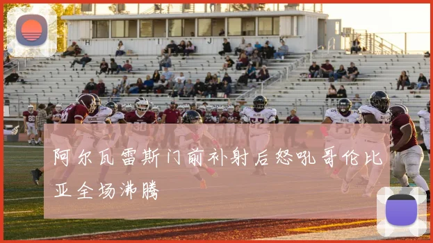 阿尔瓦雷斯门前补射后怒吼哥伦比亚全场沸腾