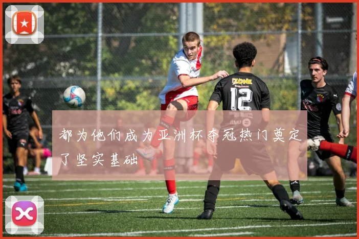 都为他们成为亚洲杯夺冠热门奠定了坚实基础