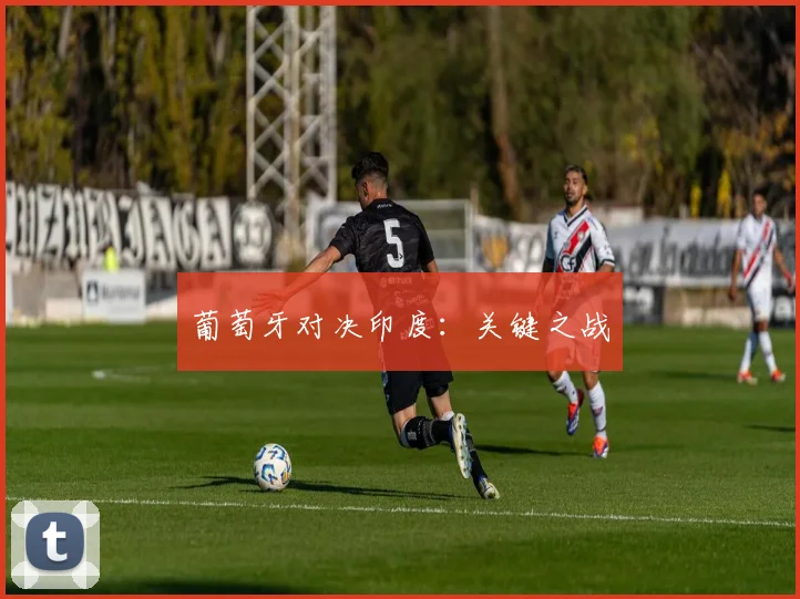 葡萄牙对决印度：关键之战