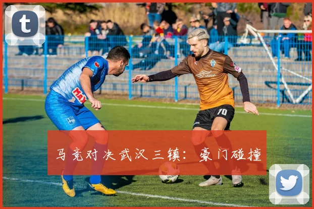 马竞对决武汉三镇：豪门碰撞