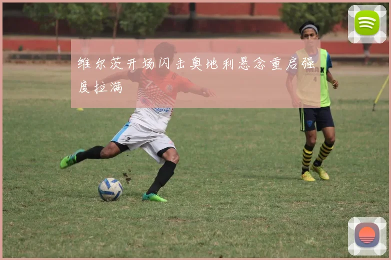维尔茨开场闪击奥地利悬念重启强度拉满