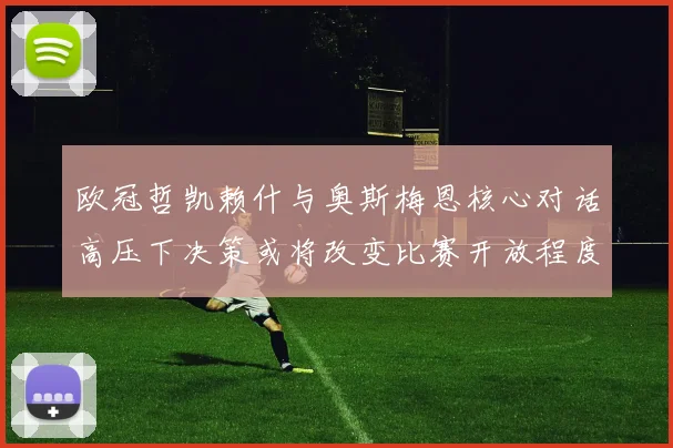 欧冠哲凯赖什与奥斯梅恩核心对话高压下决策或将改变比赛开放程度