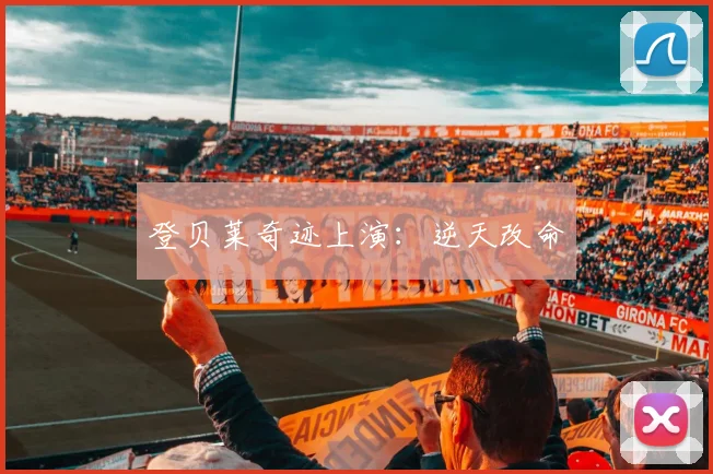 登贝莱奇迹上演：逆天改命