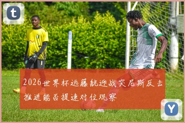 2026世界杯远藤航迎战突尼斯反击推进能否提速对位观察