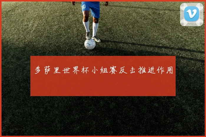 多萨里世界杯小组赛反击推进作用