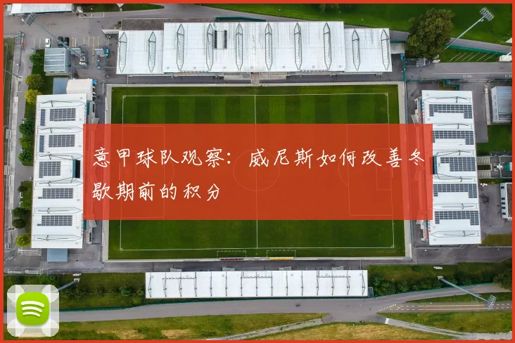意甲球队观察：威尼斯如何改善冬歇期前的积分
