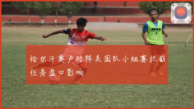 恰尔汗奥卢对阵美国队小组赛拦截任务盘口影响