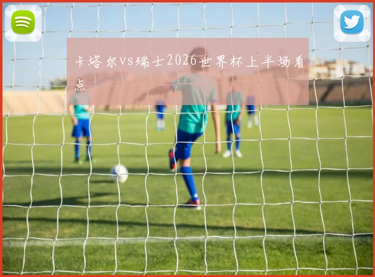 卡塔尔vs瑞士2026世界杯上半场看点