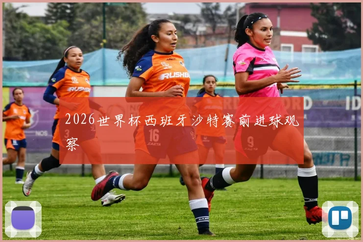 2026世界杯西班牙沙特赛前进球观察