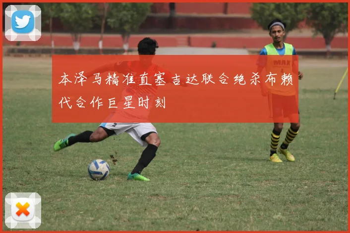 本泽马精准直塞吉达联合绝杀布赖代合作巨星时刻