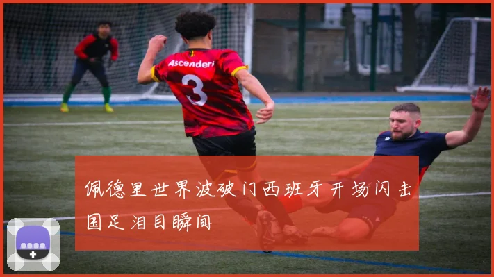 佩德里世界波破门西班牙开场闪击国足泪目瞬间