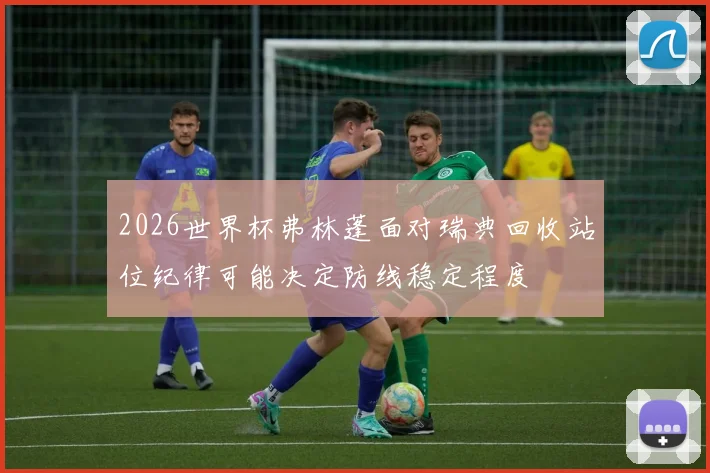 2026世界杯弗林蓬面对瑞典回收站位纪律可能决定防线稳定程度