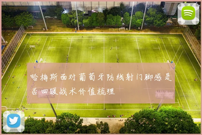 哈梅斯面对葡萄牙防线射门脚感是否回暖战术价值梳理