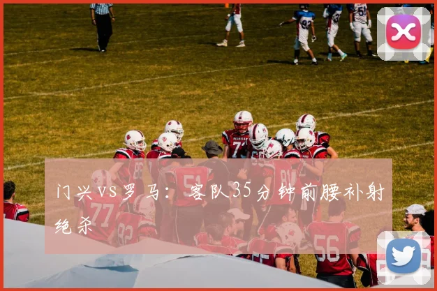 门兴vs罗马:客队35分钟前腰补射绝杀