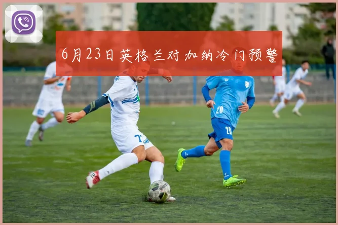 6月23日英格兰对加纳冷门预警