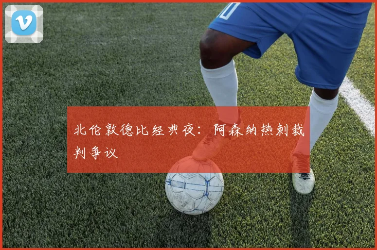 北伦敦德比经典夜：阿森纳热刺裁判争议