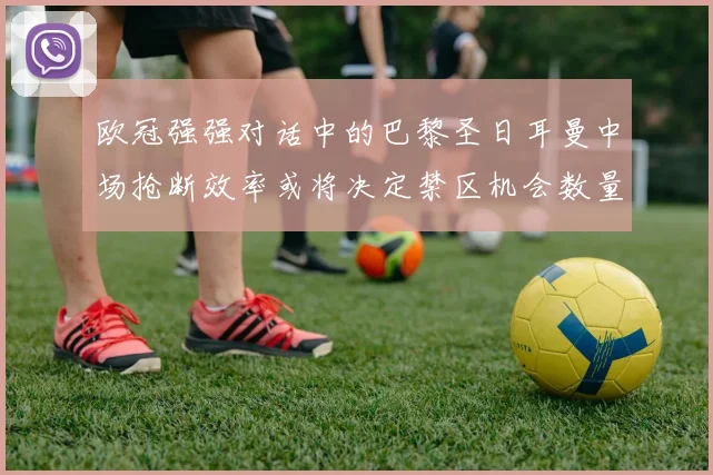 欧冠强强对话中的巴黎圣日耳曼中场抢断效率或将决定禁区机会数量
