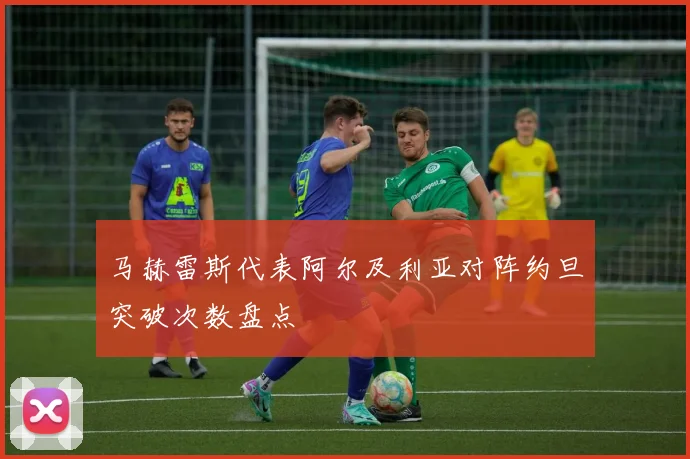 马赫雷斯代表阿尔及利亚对阵约旦突破次数盘点