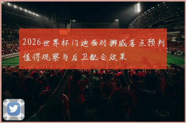 2026世界杯门迪面对挪威落点预判值得观察与后卫配合效果