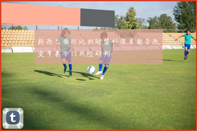新西兰面对比利时替补深度能否改变节奏冷门风险研判