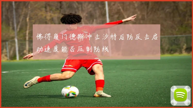佛得角门德斯冲击沙特后防反击启动速度能否压制防线